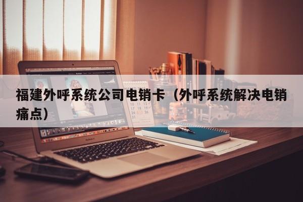 福建外呼系统公司电销卡（外呼系统解决电销痛点）