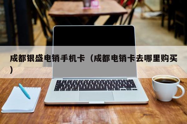 成都银盛电销手机卡（成都电销卡去哪里购买）