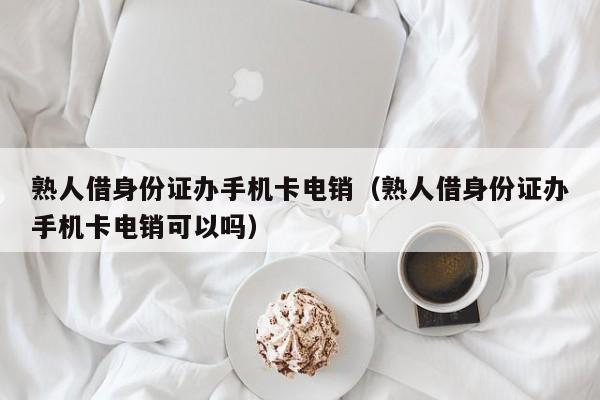 熟人借身份证办手机卡电销（熟人借身份证办手机卡电销可以吗）