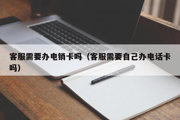 客服需要办电销卡吗（客服需要自己办电话卡吗）