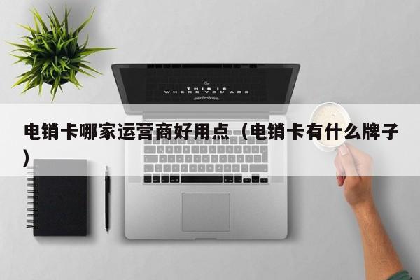 电销卡哪家运营商好用点（电销卡有什么牌子）