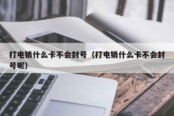 打电销什么卡不会封号（打电销什么卡不会封号呢）
