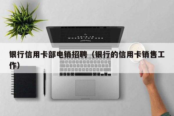银行信用卡部电销招聘（银行的信用卡销售工作）
