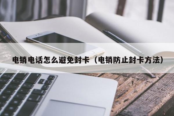 电销电话怎么避免封卡（电销防止封卡方法）