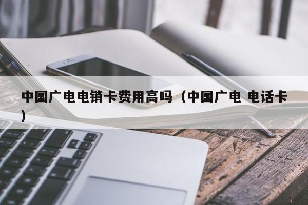 中国广电电销卡费用高吗（中国广电 电话卡）