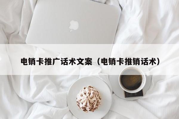 电销卡推广话术文案（电销卡推销话术）