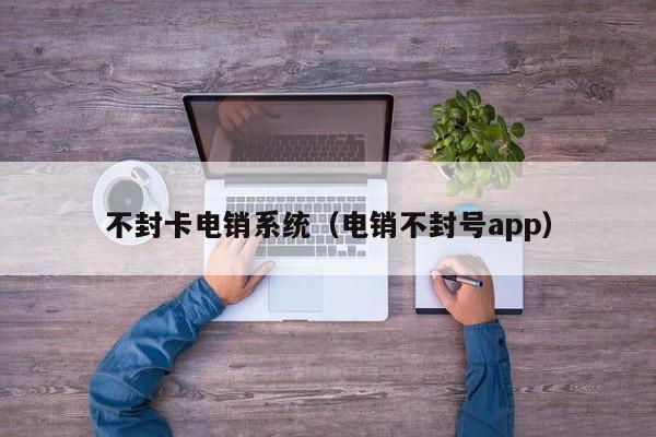 不封卡电销系统（电销不封号app）