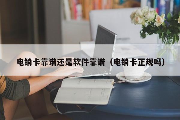 电销卡靠谱还是软件靠谱（电销卡正规吗）