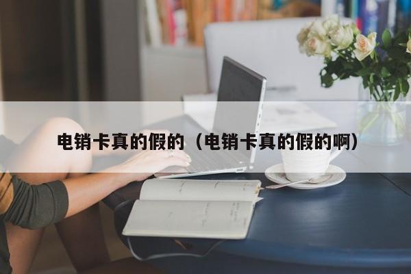 电销卡真的假的（电销卡真的假的啊）