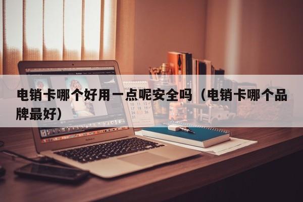 电销卡哪个好用一点呢安全吗（电销卡哪个品牌最好）