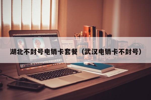 湖北不封号电销卡套餐（武汉电销卡不封号）