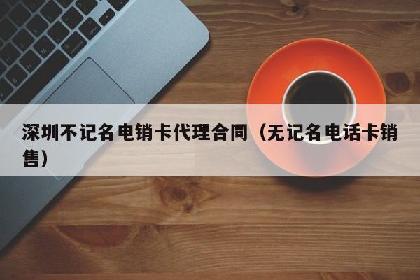 深圳不记名电销卡代理合同（无记名电话卡销售）
