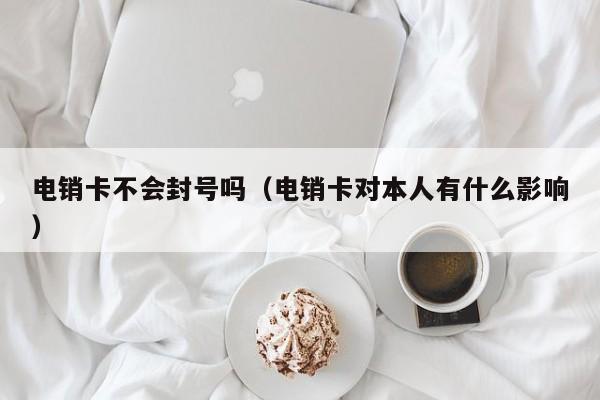 电销卡不会封号吗（电销卡对本人有什么影响）