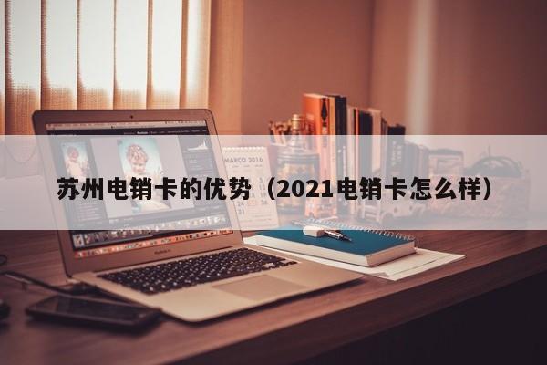 苏州电销卡的优势（2021电销卡怎么样）