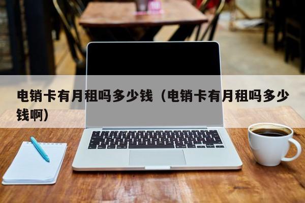 电销卡有月租吗多少钱（电销卡有月租吗多少钱啊）