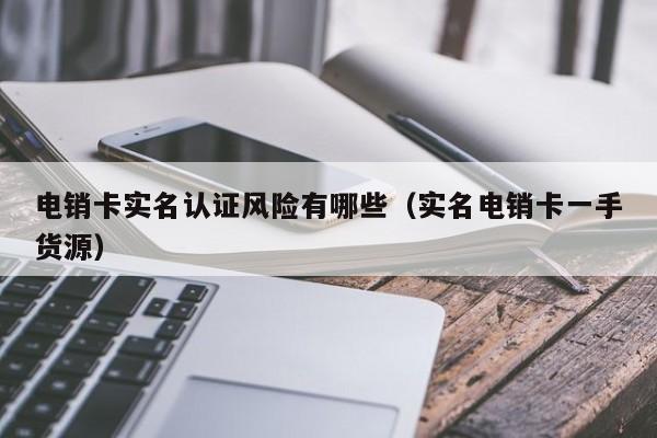 电销卡实名认证风险有哪些（实名电销卡一手货源）