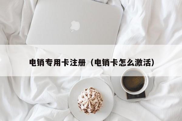 电销专用卡注册（电销卡怎么激活）