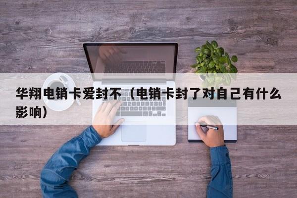 华翔电销卡爱封不（电销卡封了对自己有什么影响）