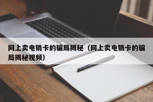 网上卖电销卡的骗局揭秘(网上卖电销卡的骗局揭秘视频)