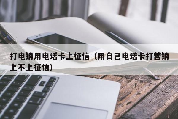 打电销用电话卡上征信(用自己电话卡打营销上不上征信)