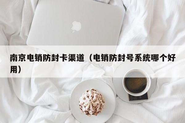 南京电销防封卡渠道(电销防封号系统哪个好用)