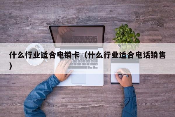 什么行业适合电销卡(什么行业适合电话销售)