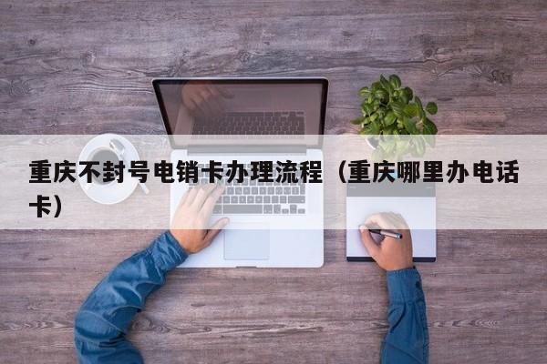 重庆不封号电销卡办理流程（重庆哪里办电话卡）