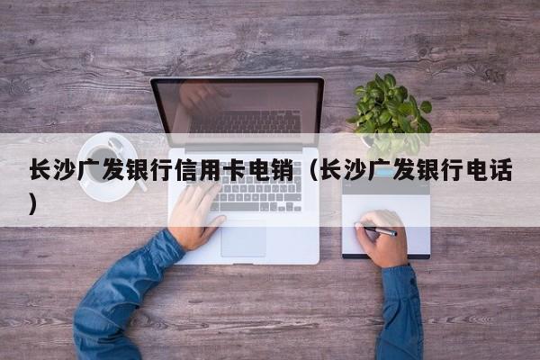 长沙广发银行信用卡电销（长沙广发银行电话）