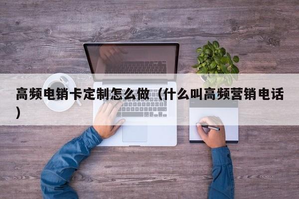 高频电销卡定制怎么做（什么叫高频营销电话）