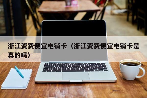 浙江资费便宜电销卡（浙江资费便宜电销卡是真的吗）