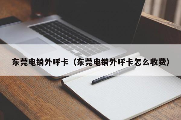 东莞电销外呼卡(东莞电销外呼卡怎么收费)