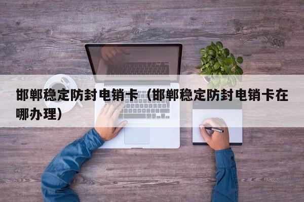 邯郸稳定防封电销卡(邯郸稳定防封电销卡在哪办理)