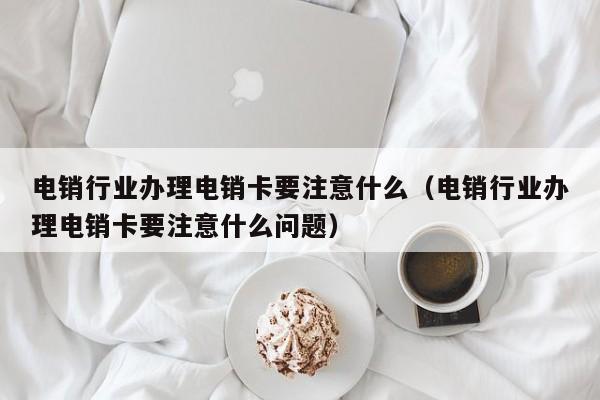 电销行业办理电销卡要注意什么（电销行业办理电销卡要注意什么问题）