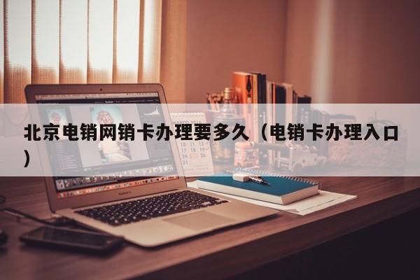 北京电销网销卡办理要多久（电销卡办理入口）