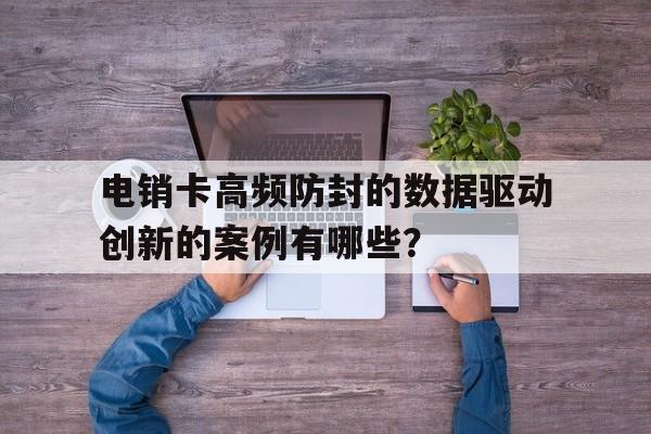 电销卡高频防封的数据驱动创新的案例有哪些？的简单介绍