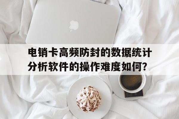 电销卡高频防封的数据统计分析软件的操作难度如何?的简单介绍 电销卡高频防封的数据统计分析软件的操作难度如何?的简单介绍